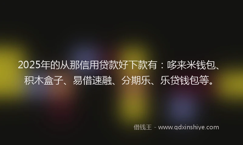 2025年的从那信用贷款好下款有：哆来米钱包、积木盒子、易借速融、分期乐、乐贷钱包等。