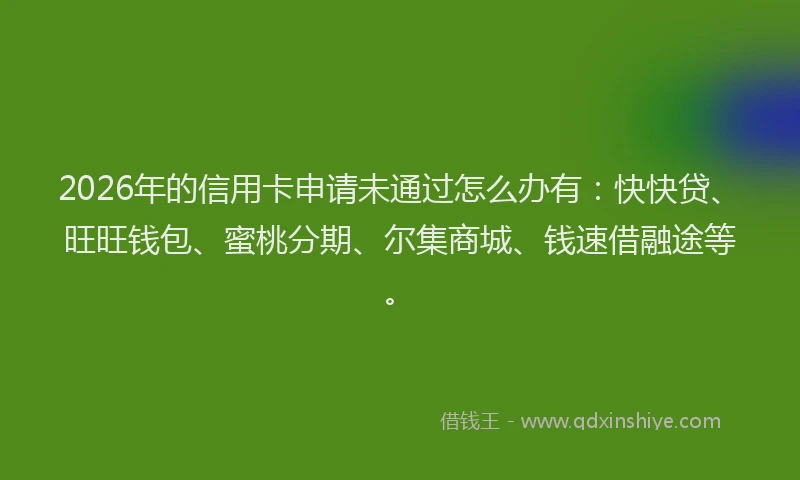 2026年的信用卡申请未通过怎么办有：快快贷、旺旺钱包、蜜桃分期、尔集商城、钱速借融途等。