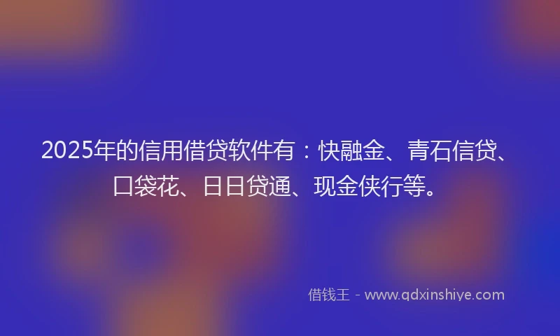 2025年的信用借贷软件有：快融金、青石信贷、口袋花、日日贷通、现金侠行等。