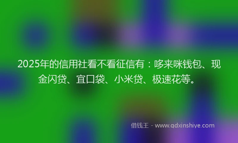 2025年的信用社看不看征信有：哆来咪钱包、现金闪贷、宜口袋、小米贷、极速花等。