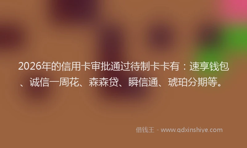 2026年的信用卡审批通过待制卡卡有：速享钱包、诚信一周花、森森贷、瞬信通、琥珀分期等。