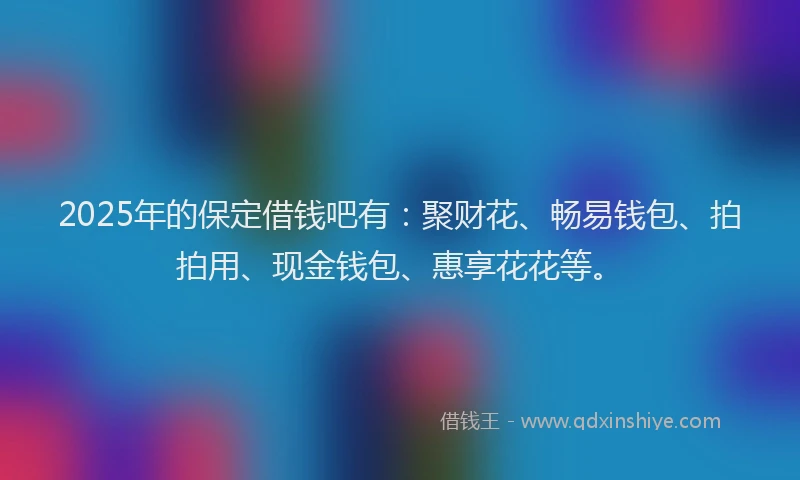 2025年的保定借钱吧有:聚财花、畅易钱包、拍拍用、现金钱包、惠享花花等。