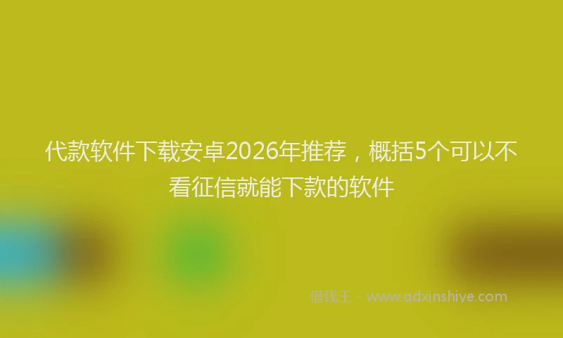 代款软件下载安卓2026年推荐，概括5个可以不看征信就能下款的软件