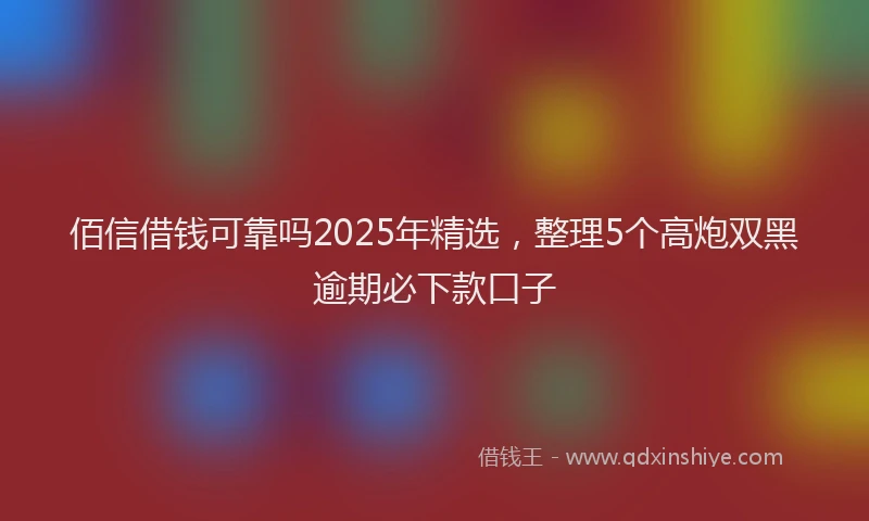佰信借钱可靠吗2025年精选，整理5个高炮双黑逾期必下款口子