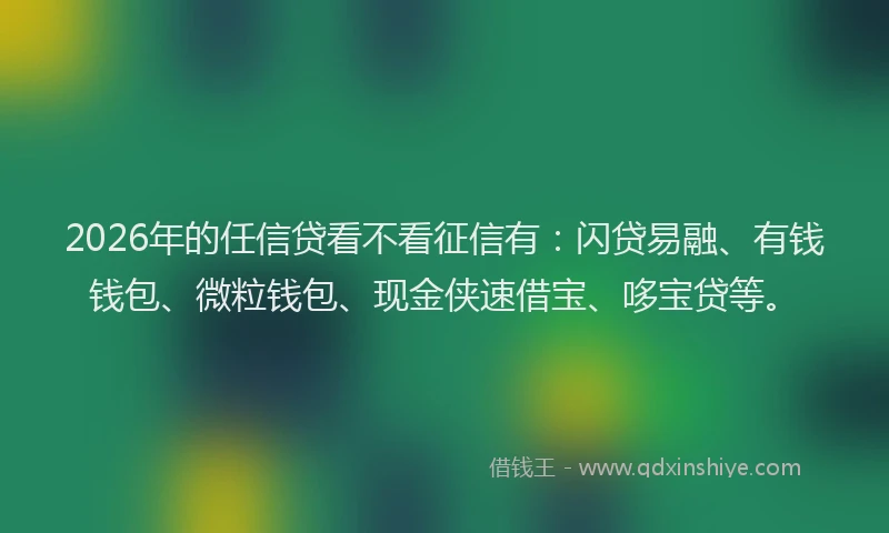 2026年的任信贷看不看征信有：闪贷易融、有钱钱包、微粒钱包、现金侠速借宝、哆宝贷等。