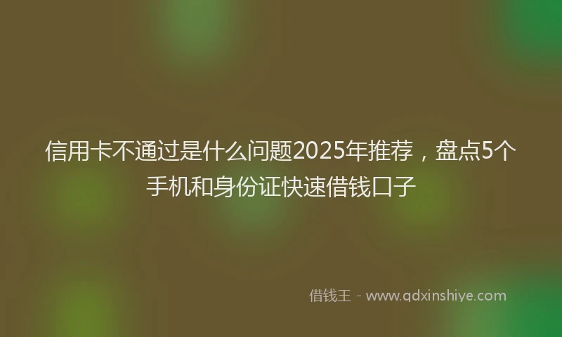 信用卡不通过是什么问题2025年推荐,盘点5个手机和身份证快速借钱口子