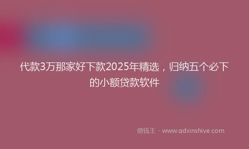 代款3万那家好下款2025年精选，归纳五个必下的小额贷款软件