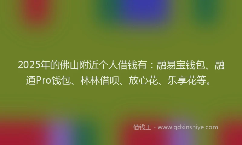 2025年的佛山附近个人借钱有：融易宝钱包、融通Pro钱包、林林借呗、放心花、乐享花等。