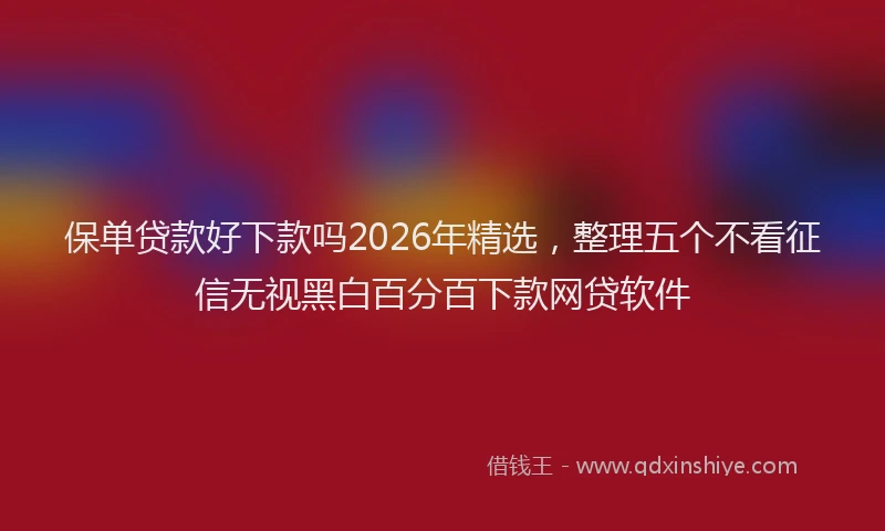 保单贷款好下款吗2026年精选，整理五个不看征信无视黑白百分百下款网贷软件