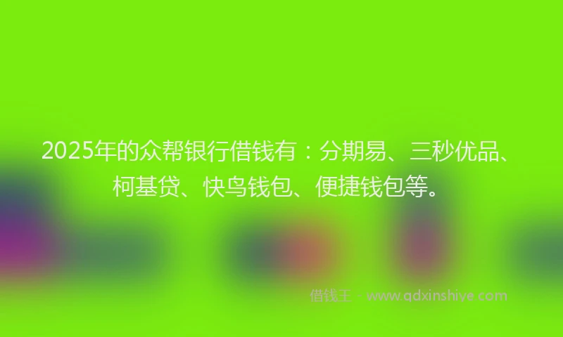 2025年的众帮银行借钱有：分期易、三秒优品、柯基贷、快鸟钱包、便捷钱包等。