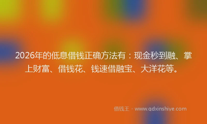 2026年的低息借钱正确方法有:现金秒到融、掌上财富、借钱花、钱速借融宝、大洋花等。