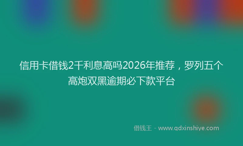 信用卡借钱2千利息高吗2026年推荐，罗列五个高炮双黑逾期必下款平台