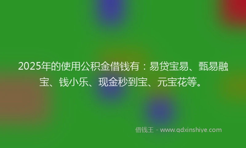 2025年的使用公积金借钱有:易贷宝易、甄易融宝、钱小乐、现金秒到宝、元宝花等。