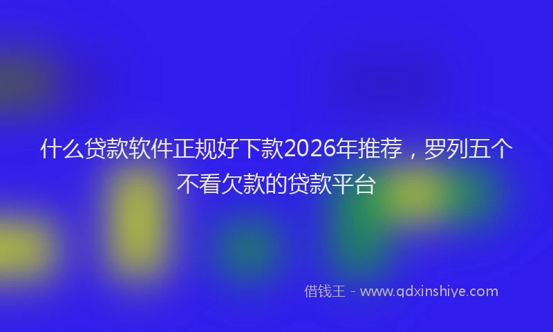 什么贷款软件正规好下款2026年推荐，罗列五个不看欠款的贷款平台