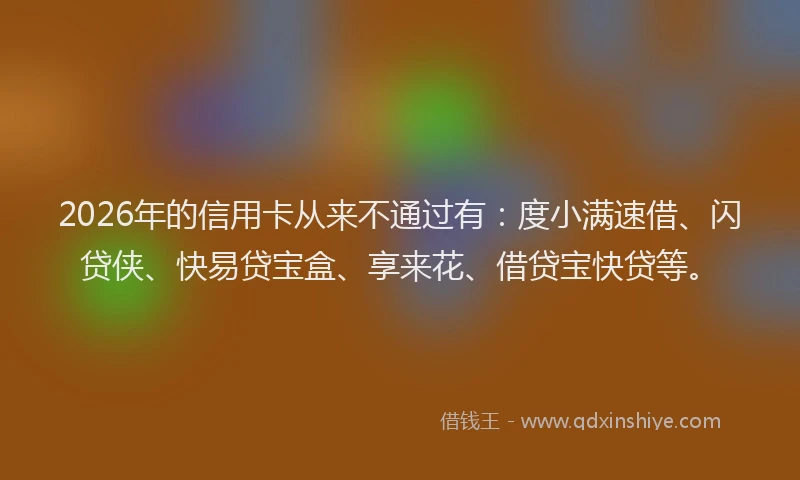 2026年的信用卡从来不通过有：度小满速借、闪贷侠、快易贷宝盒、享来花、借贷宝快贷等。