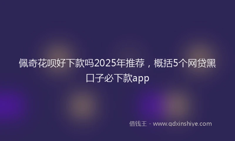 佩奇花呗好下款吗2025年推荐，概括5个网贷黑口子必下款app