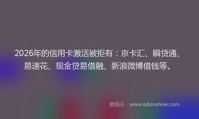 2026年的信用卡激活被拒有：京卡汇、瞬贷通、易速花、现金贷易借融、新浪微博借钱等。