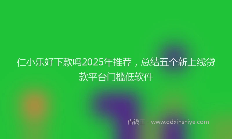 仁小乐好下款吗2025年推荐，总结五个新上线贷款平台门槛低软件