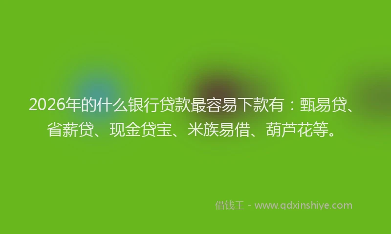 2026年的什么银行贷款最容易下款有：甄易贷、省薪贷、现金贷宝、米族易借、葫芦花等。