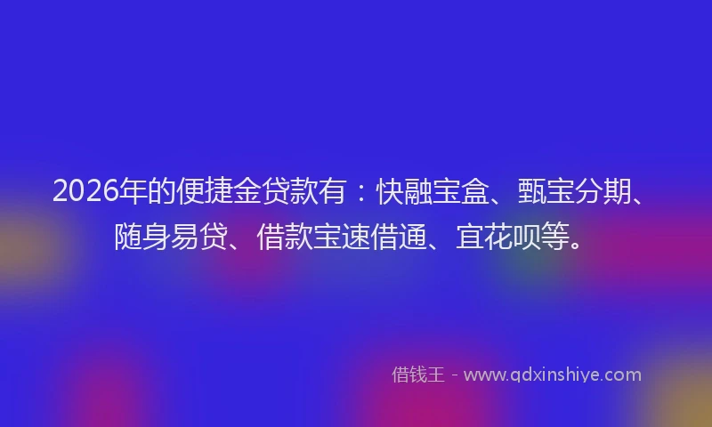 2026年的便捷金贷款有：快融宝盒、甄宝分期、随身易贷、借款宝速借通、宜花呗等。
