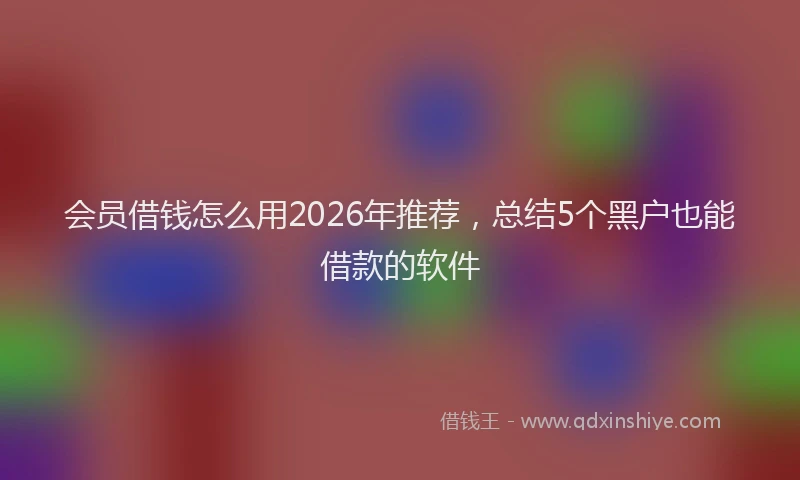 会员借钱怎么用2026年推荐，总结5个黑户也能借款的软件