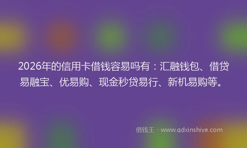2026年的信用卡借钱容易吗有:汇融钱包、借贷易融宝、优易购、现金秒贷易行、新机易购等。