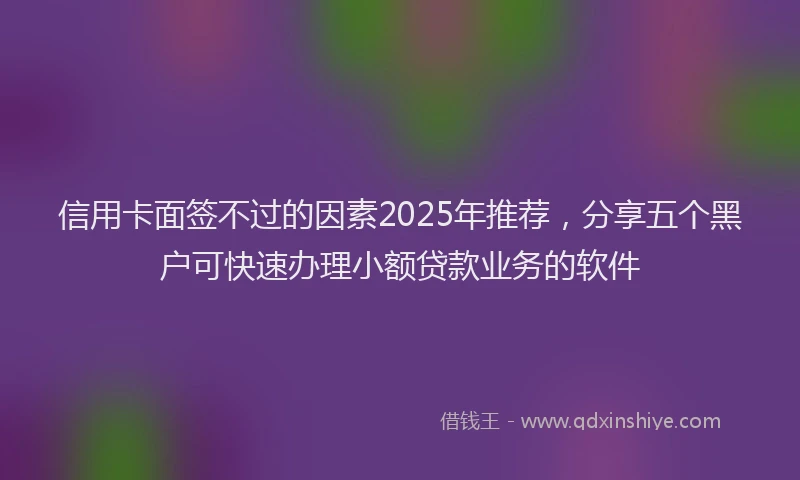 信用卡面签不过的因素2025年推荐，分享五个黑户可快速办理小额贷款业务的软件