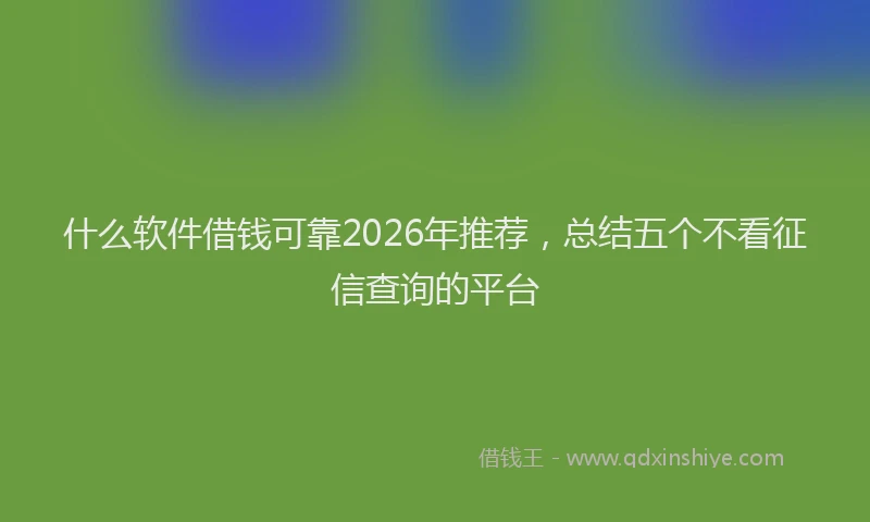 什么软件借钱可靠2026年推荐，总结五个不看征信查询的平台
