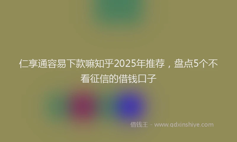 仁享通容易下款嘛知乎2025年推荐，盘点5个不看征信的借钱口子