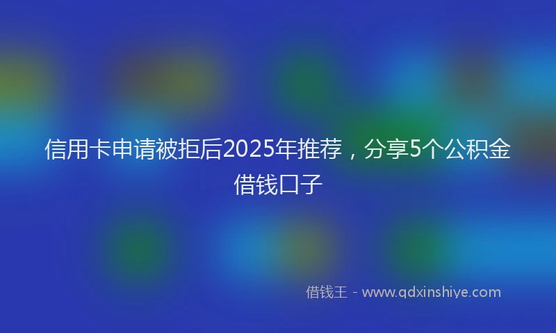 信用卡申请被拒后2025年推荐，分享5个公积金借钱口子