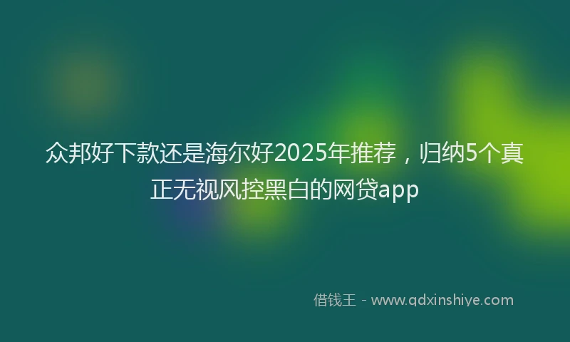 众邦好下款还是海尔好2025年推荐，归纳5个真正无视风控黑白的网贷app
