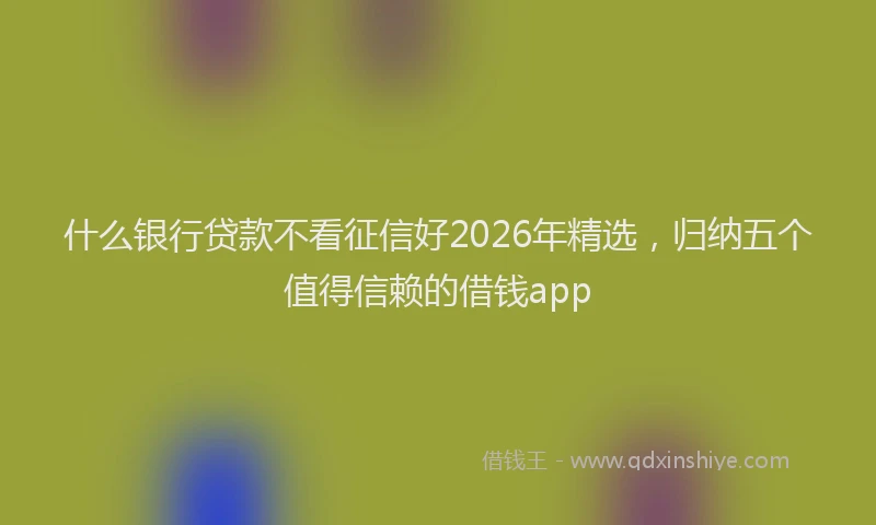 什么银行贷款不看征信好2026年精选，归纳五个值得信赖的借钱app