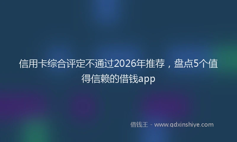 信用卡综合评定不通过2026年推荐，盘点5个值得信赖的借钱app