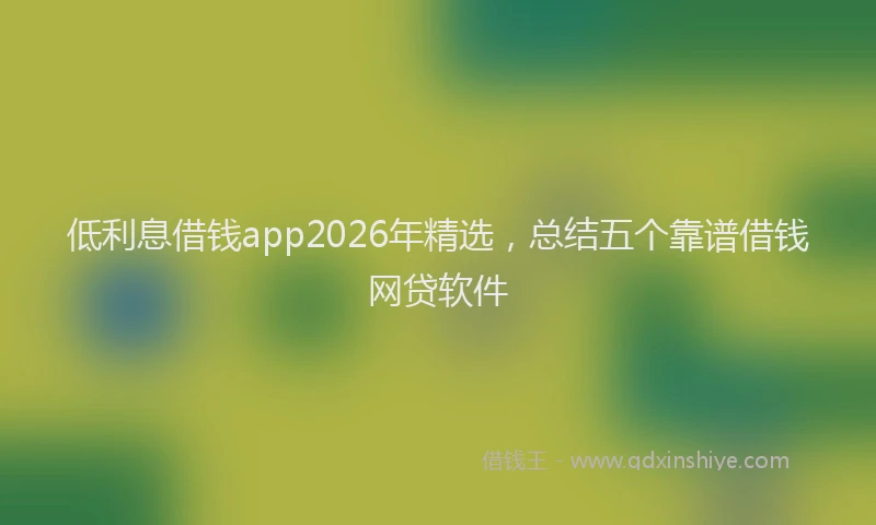 低利息借钱app2026年精选，总结五个靠谱借钱网贷软件