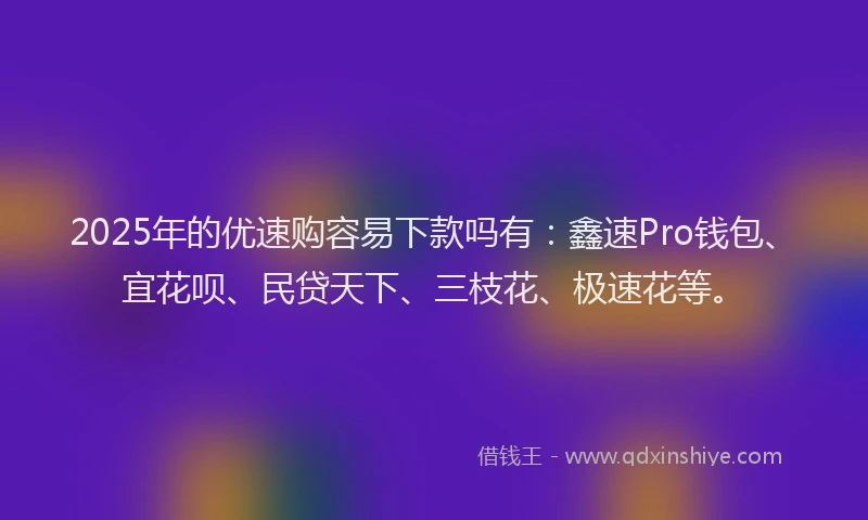 2025年的优速购容易下款吗有：鑫速Pro钱包、宜花呗、民贷天下、三枝花、极速花等。