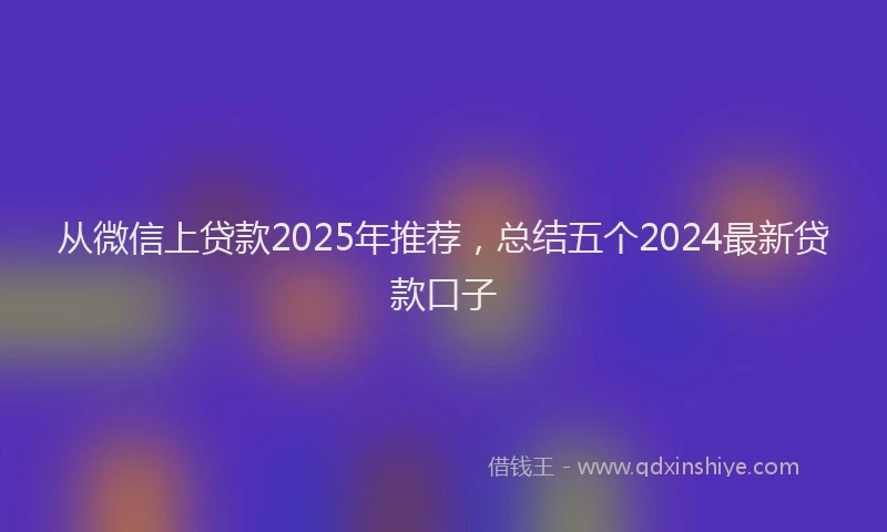 从微信上贷款2025年推荐，总结五个2024最新贷款口子