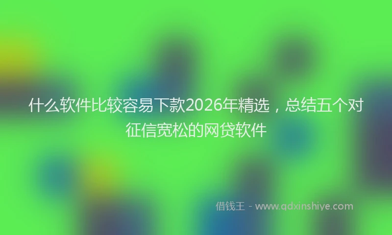 什么软件比较容易下款2026年精选，总结五个对征信宽松的网贷软件