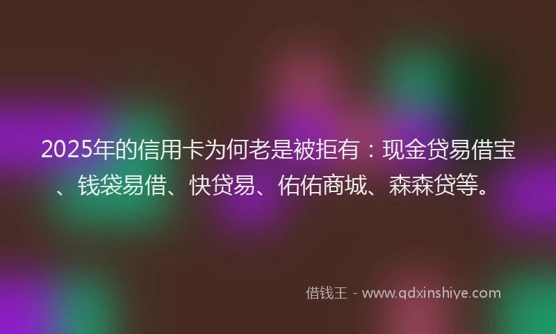 2025年的信用卡为何老是被拒有:现金贷易借宝、钱袋易借、快贷易、佑佑商城、森森贷等。