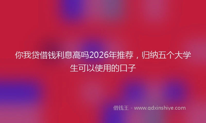 你我贷借钱利息高吗2026年推荐，归纳五个大学生可以使用的口子