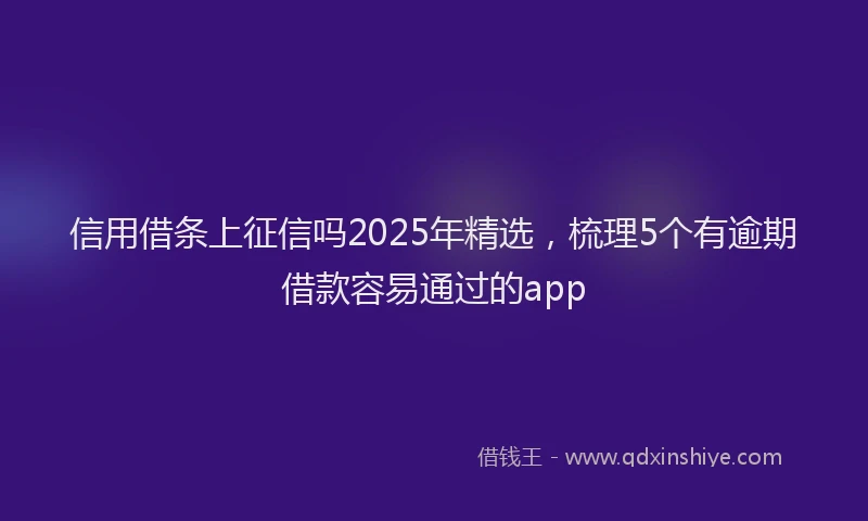 信用借条上征信吗2025年精选，梳理5个有逾期借款容易通过的app