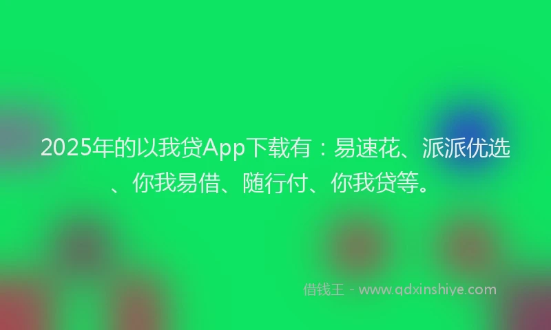 2025年的以我贷App下载有：易速花、派派优选、你我易借、随行付、你我贷等。