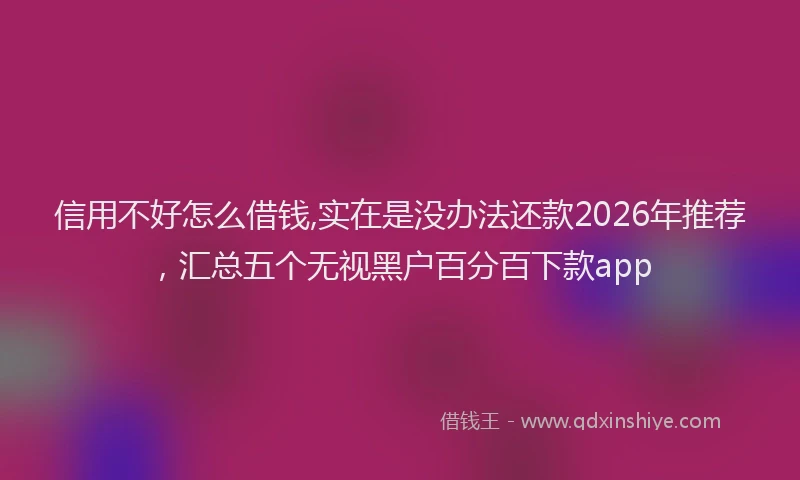 信用不好怎么借钱,实在是没办法还款2026年推荐，汇总五个无视黑户百分百下款app