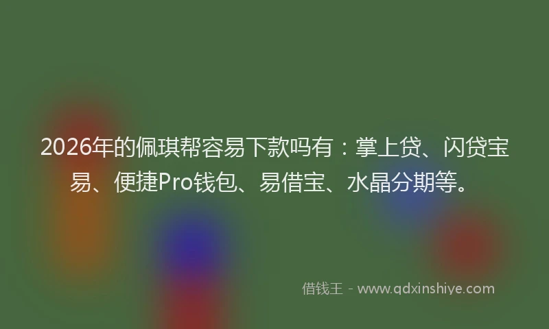 2026年的佩琪帮容易下款吗有:掌上贷、闪贷宝易、便捷Pro钱包、易借宝、水晶分期等。