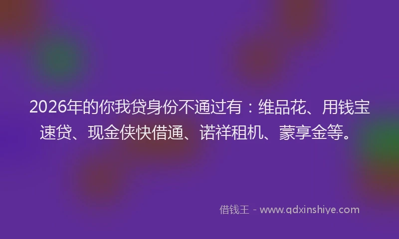 2026年的你我贷身份不通过有:维品花、用钱宝速贷、现金侠快借通、诺祥租机、蒙享金等。
