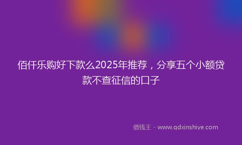 佰仟乐购好下款么2025年推荐，分享五个小额贷款不查征信的口子