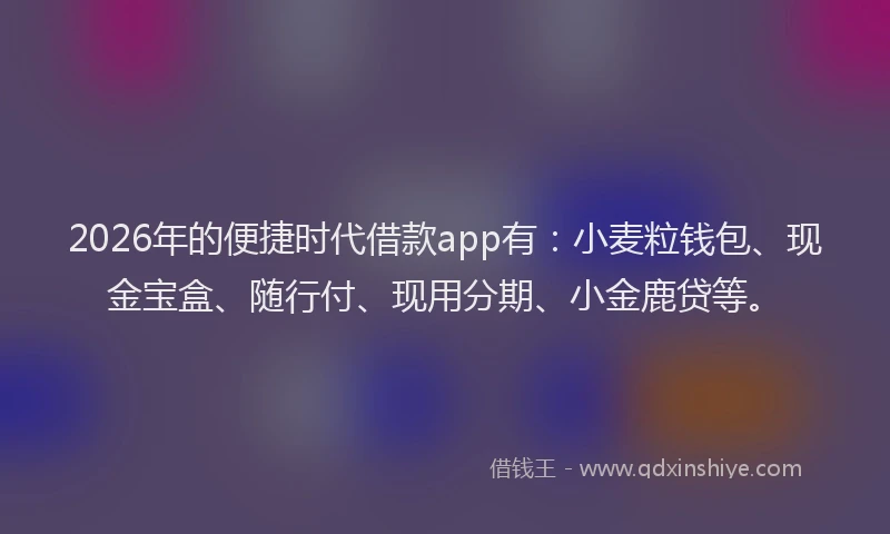 2026年的便捷时代借款app有：小麦粒钱包、现金宝盒、随行付、现用分期、小金鹿贷等。