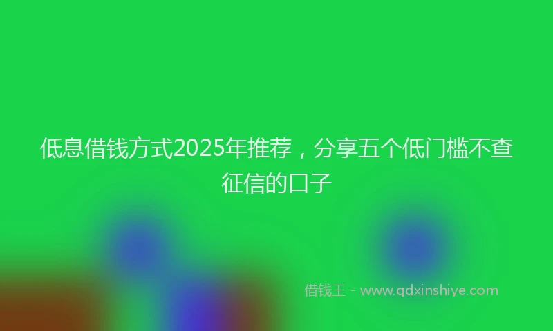 低息借钱方式2025年推荐，分享五个低门槛不查征信的口子