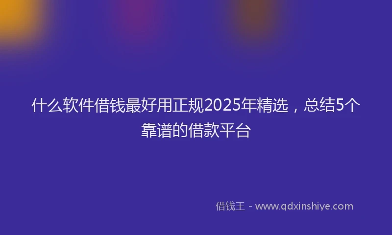 什么软件借钱最好用正规2025年精选，总结5个靠谱的借款平台