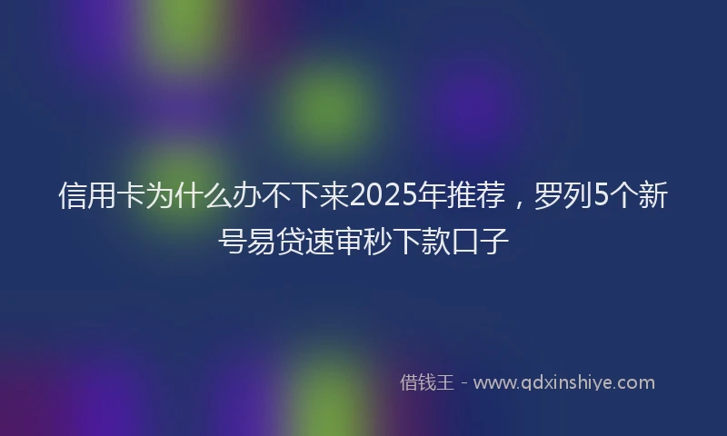 信用卡为什么办不下来2025年推荐，罗列5个新号易贷速审秒下款口子