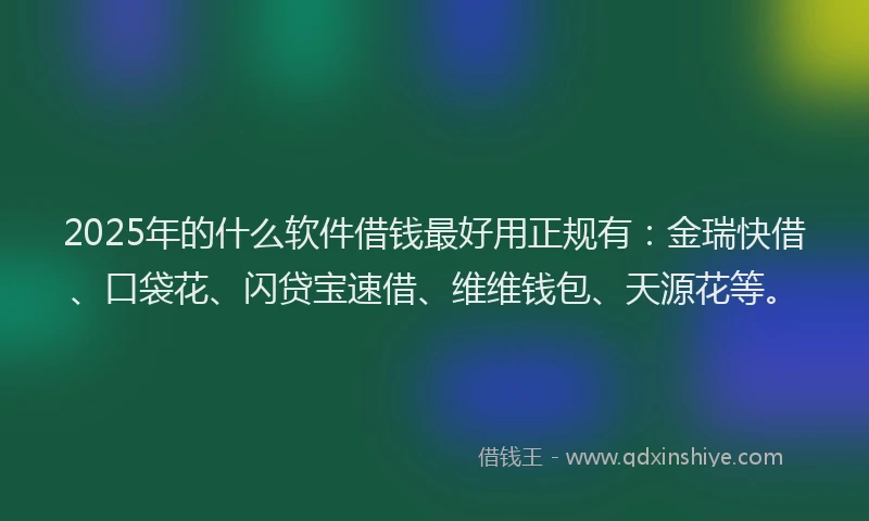 2025年的什么软件借钱最好用正规有：金瑞快借、口袋花、闪贷宝速借、维维钱包、天源花等。